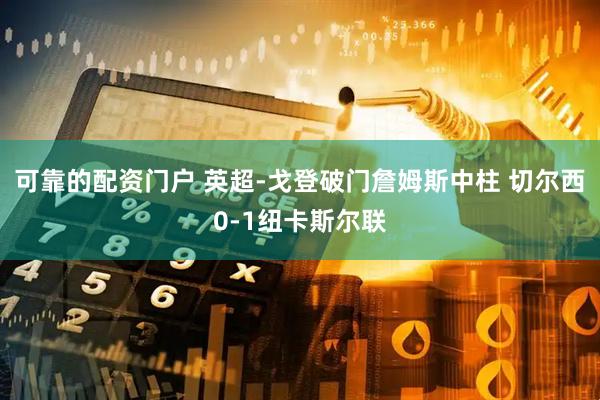 可靠的配资门户 英超-戈登破门詹姆斯中柱 切尔西0-1纽卡斯尔联