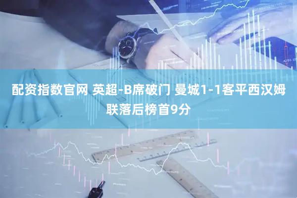 配资指数官网 英超-B席破门 曼城1-1客平西汉姆联落后榜首9分
