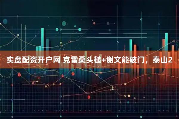 实盘配资开户网 克雷桑头槌+谢文能破门，泰山2