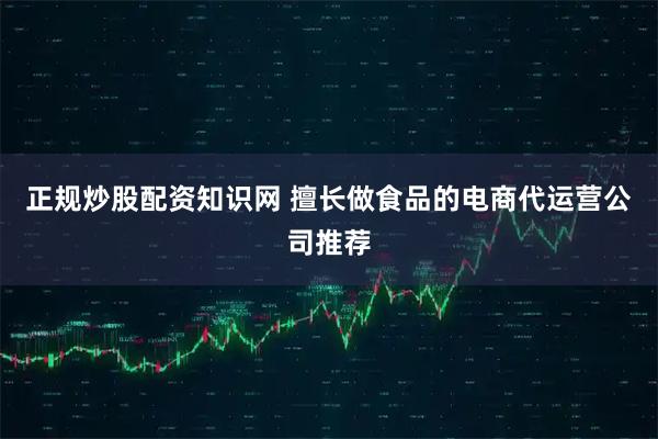 正规炒股配资知识网 擅长做食品的电商代运营公司推荐