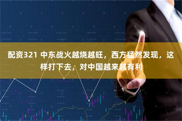 配资321 中东战火越烧越旺，西方猛然发现，这样打下去，对中国越来越有利