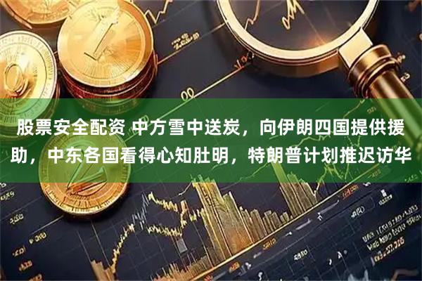股票安全配资 中方雪中送炭，向伊朗四国提供援助，中东各国看得心知肚明，特朗普计划推迟访华