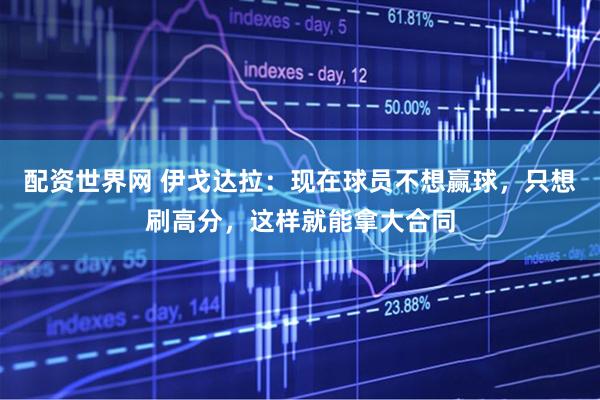 配资世界网 伊戈达拉：现在球员不想赢球，只想刷高分，这样就能拿大合同