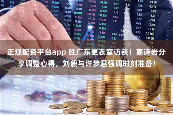 正规配资平台app 胜广东更衣室访谈！高诗岩分享调整心得，刘毅与许梦君强调时刻准备！