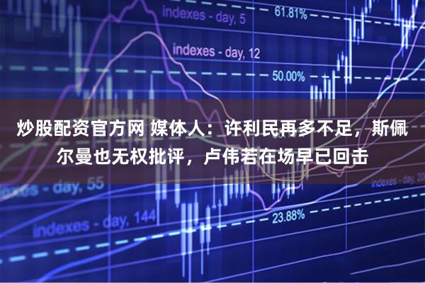 炒股配资官方网 媒体人：许利民再多不足，斯佩尔曼也无权批评，卢伟若在场早已回击