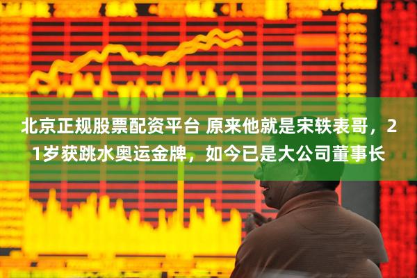 北京正规股票配资平台 原来他就是宋轶表哥，21岁获跳水奥运金牌，如今已是大公司董事长