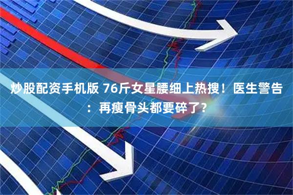 炒股配资手机版 76斤女星腰细上热搜！医生警告：再瘦骨头都要碎了？