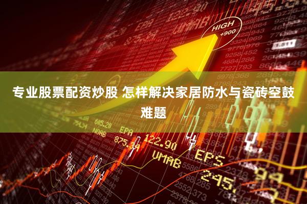 专业股票配资炒股 怎样解决家居防水与瓷砖空鼓难题