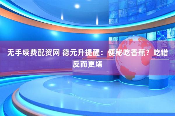 无手续费配资网 德元升提醒：便秘吃香蕉？吃错反而更堵