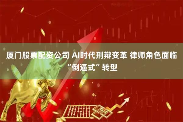 厦门股票配资公司 AI时代刑辩变革 律师角色面临“倒逼式”转型