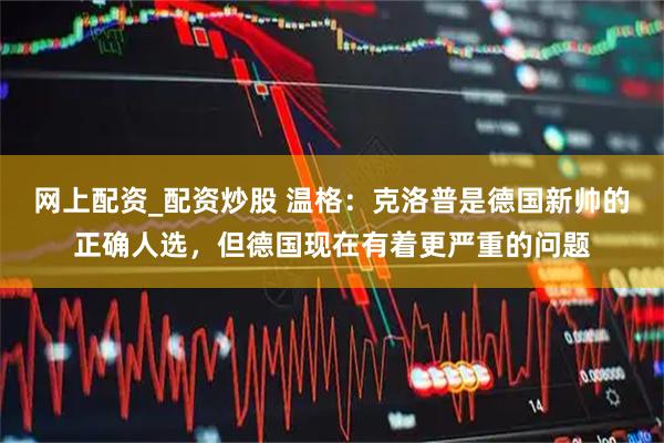 网上配资_配资炒股 温格：克洛普是德国新帅的正确人选，但德国现在有着更严重的问题
