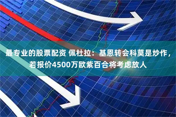 最专业的股票配资 佩杜拉：基恩转会科莫是炒作，若报价4500万欧紫百合将考虑放人