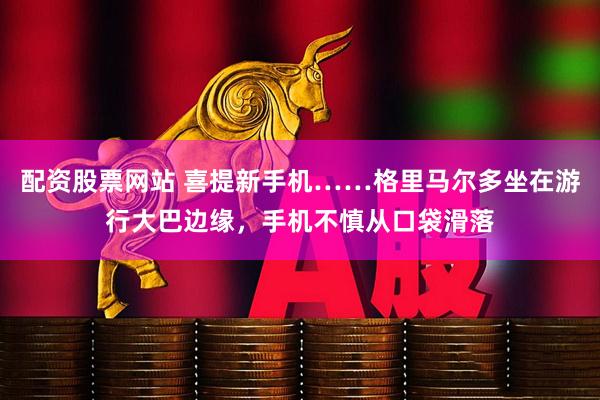配资股票网站 喜提新手机……格里马尔多坐在游行大巴边缘，手机不慎从口袋滑落
