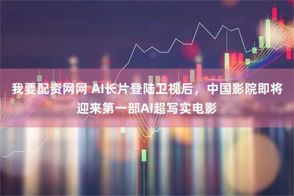 我要配资网网 AI长片登陆卫视后，中国影院即将迎来第一部AI超写实电影