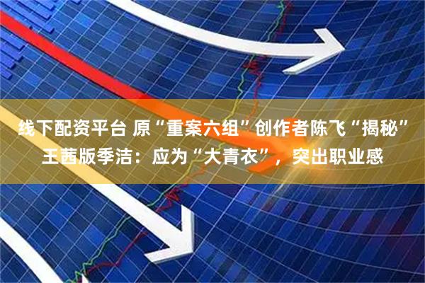 线下配资平台 原“重案六组”创作者陈飞“揭秘”王茜版季洁：应为“大青衣”，突出职业感
