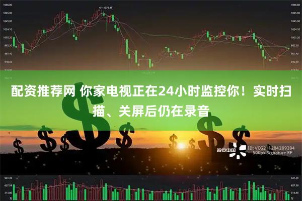配资推荐网 你家电视正在24小时监控你！实时扫描、关屏后仍在录音