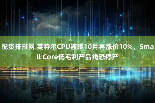 配资排排网 英特尔CPU被曝10月再涨价10%，Small Core低毛利产品线恐停产