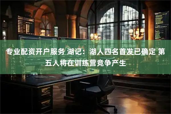 专业配资开户服务 湖记：湖人四名首发已确定 第五人将在训练营竞争产生