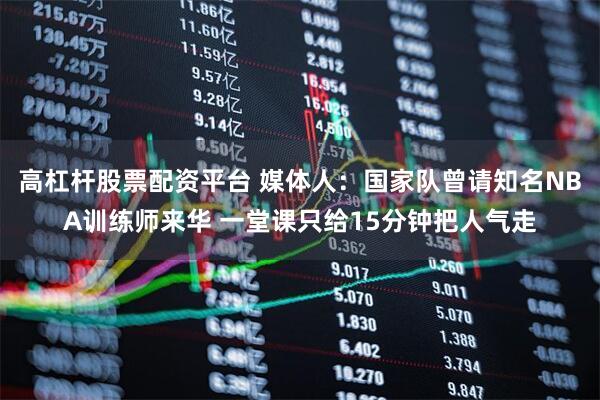 高杠杆股票配资平台 媒体人：国家队曾请知名NBA训练师来华 一堂课只给15分钟把人气走
